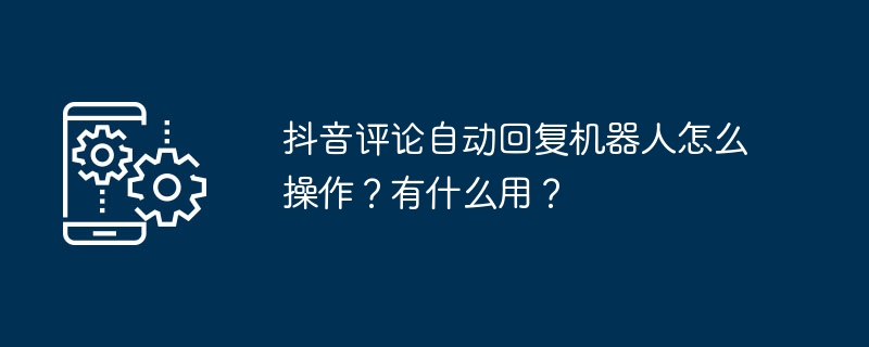 抖音评论自动回复机器人怎么操作？有什么用？