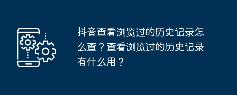 抖音查看浏览过的历史记录怎么查？查看浏览过的历史记录有什么用？