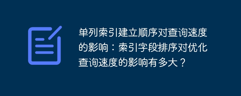 单列索引建立顺序对查询速度的影响：索引字段排序对优化查询速度的影响有多大？