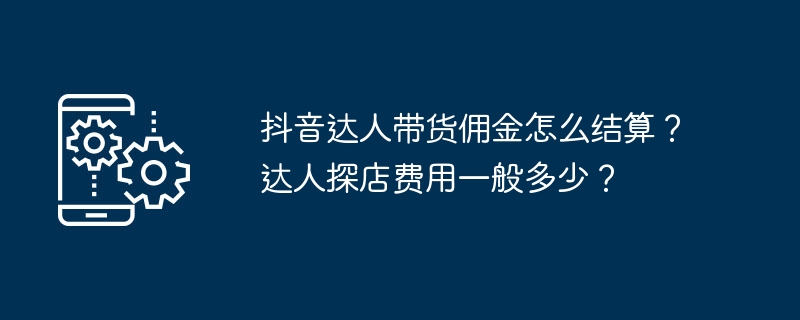 抖音达人带货佣金怎么结算？达人探店费用一般多少？