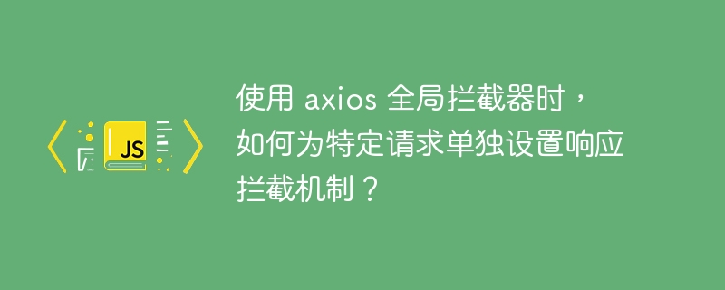 使用 axios 全局拦截器时，如何为特定请求单独设置响应拦截机制？