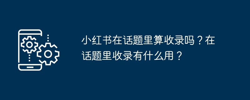 小红书在话题里算收录吗？在话题里收录有什么用？