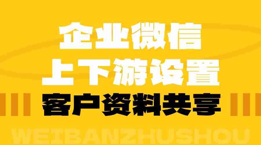 企业微信上下游在哪设置？怎样给上下游共享客户？