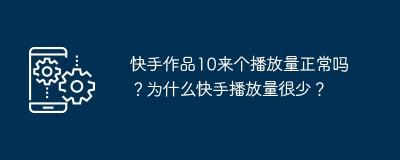 快手作品10来个播放量正常吗？为什么快手播放量很少？