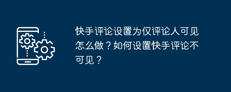 快手评论设置为仅评论人可见怎么做？如何设置快手评论不可见？