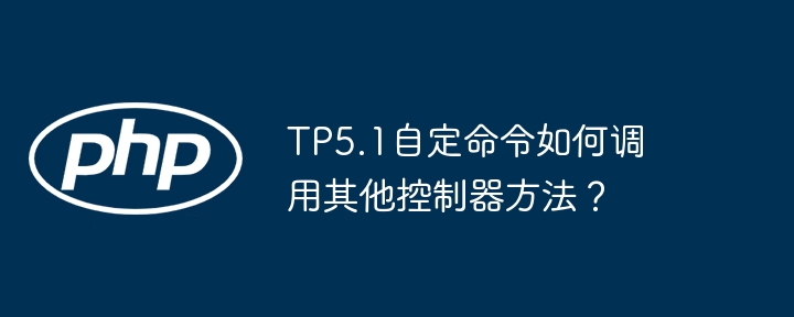 TP5.1自定命令如何调用其他控制器方法？