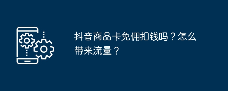 抖音商品卡免佣扣钱吗？怎么带来流量？