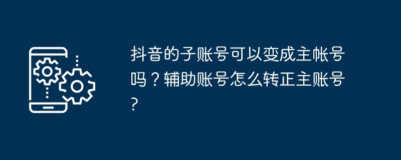 抖音的子账号可以变成主帐号吗？辅助账号怎么转正主账号?