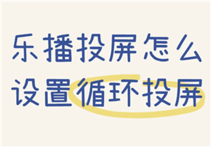 乐播投屏怎么用手机投屏到电视 乐播投屏怎么循环播放视频