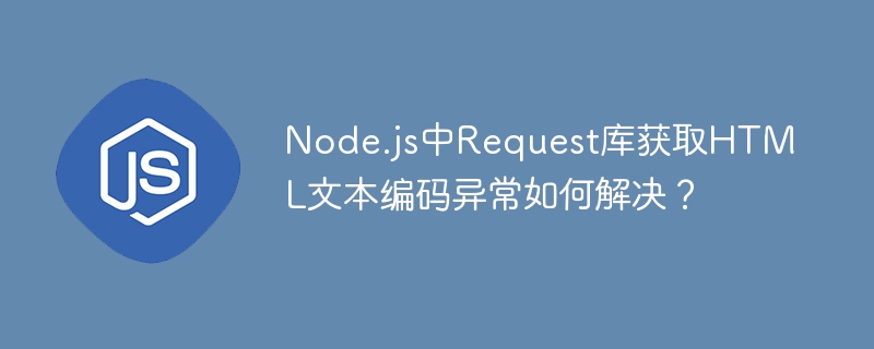 Node.js中Request库获取HTML文本编码异常如何解决？