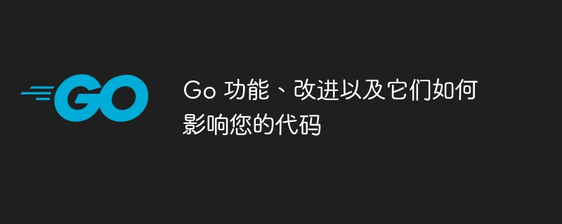 Go 功能、改进以及它们如何影响您的代码