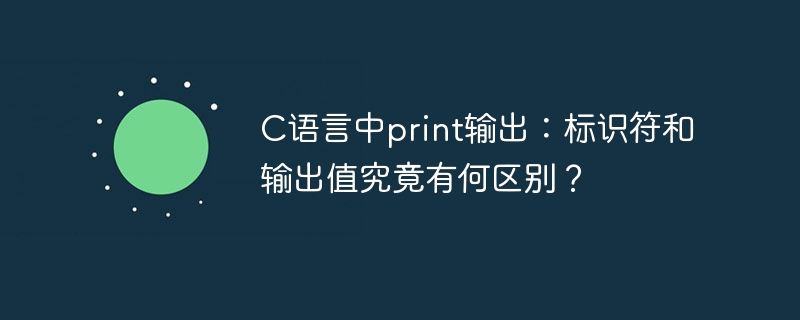 C语言中print输出：标识符和输出值究竟有何区别？