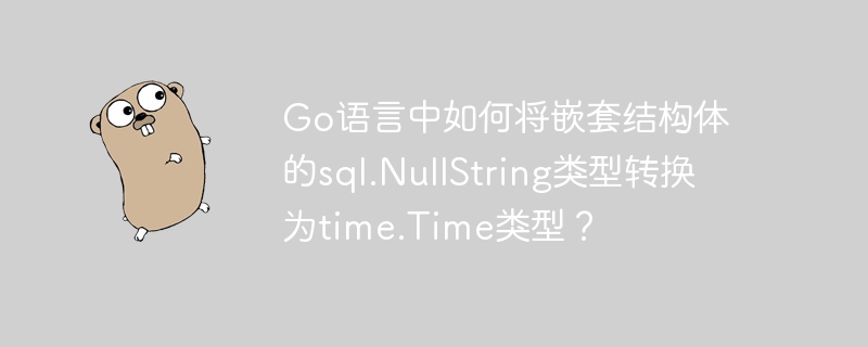 Go语言中如何将嵌套结构体的sql.NullString类型转换为time.Time类型？