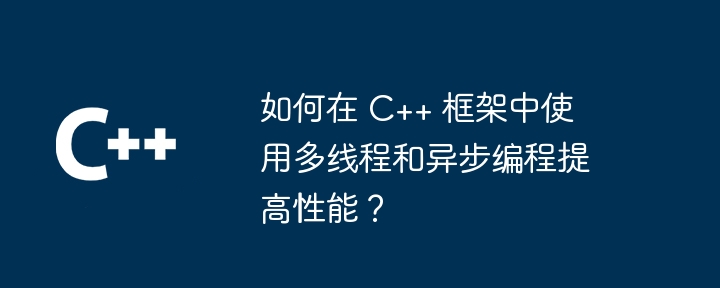 如何在 C++ 框架中使用多线程和异步编程提高性能？