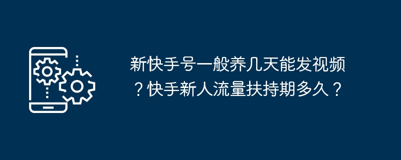 新快手号一般养几天能发视频？快手新人流量扶持期多久？