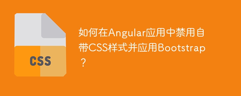 如何在Angular应用中禁用自带CSS样式并应用Bootstrap？