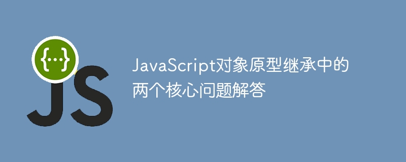 JavaScript对象原型继承中的两个核心问题解答