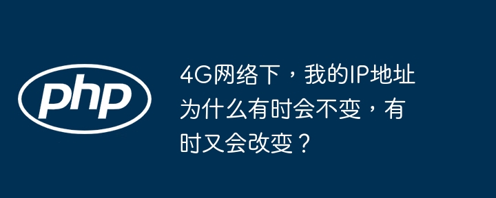 4G网络下，我的IP地址为什么有时会不变，有时又会改变？