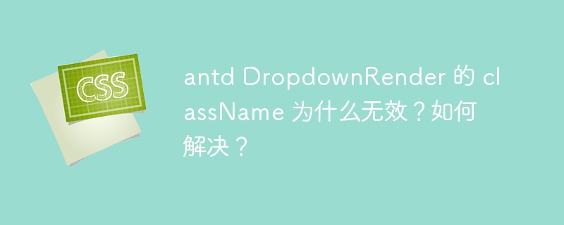 antd DropdownRender 的 className 为什么无效？如何解决？