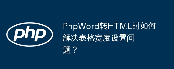 PhpWord转HTML时如何解决表格宽度设置问题？