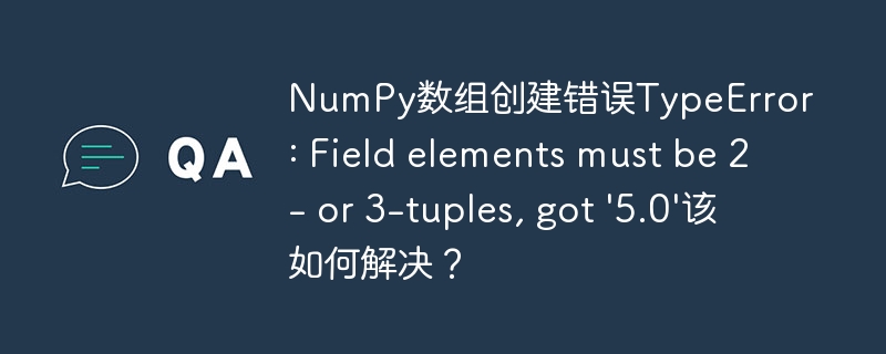 NumPy数组创建错误TypeError: Field elements must be 2- or 3-tuples, got '5.0'该如何解决？