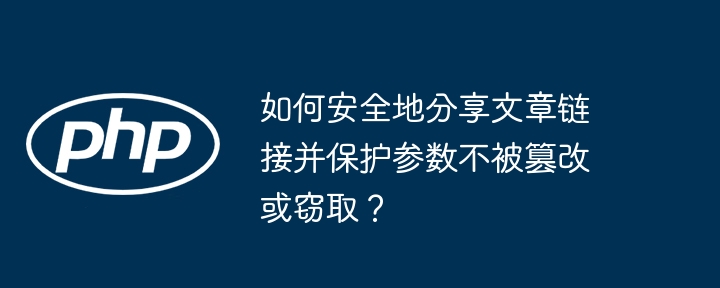 如何安全地分享文章链接并保护参数不被篡改或窃取？