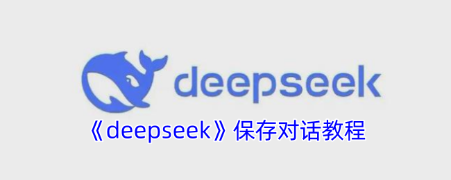 DeepSeek如何保存对话 DeepSeek保存对话教程