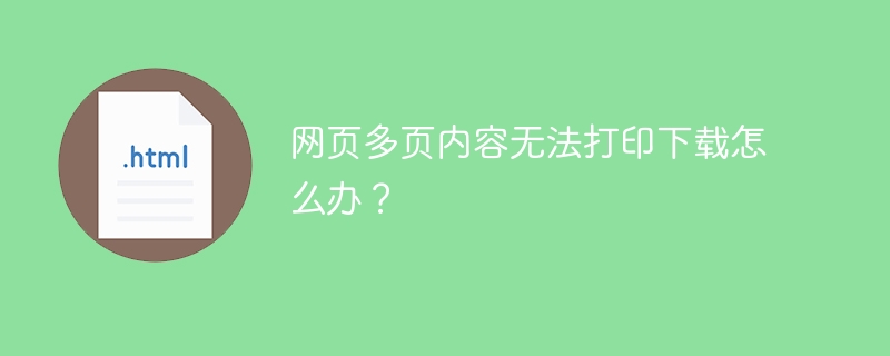 网页多页内容无法打印下载怎么办？
