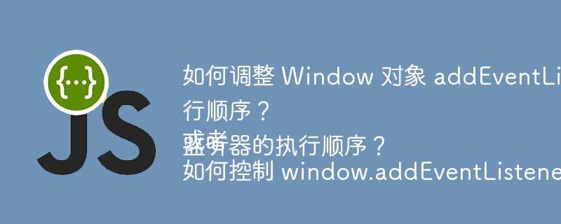 如何调整 Window 对象 addEventListener 的事件监听器执行顺序？
或者
如何控制 window.addEventListener 事件监听器的执行顺序？