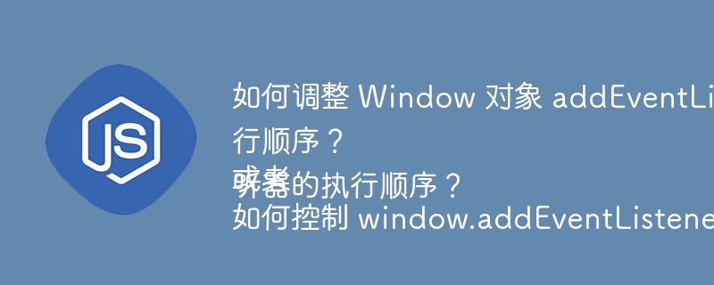 如何调整 Window 对象 addEventListener 的事件监听器执行顺序？
或者
如何控制 window.addEventListener 事件监听器的执行顺序？