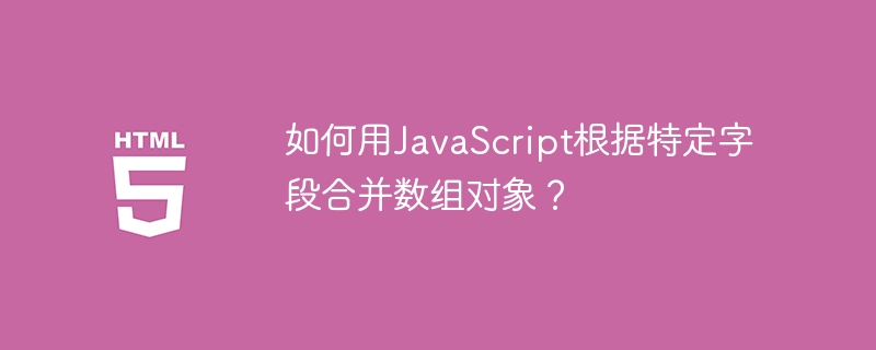 如何用JavaScript根据特定字段合并数组对象？
