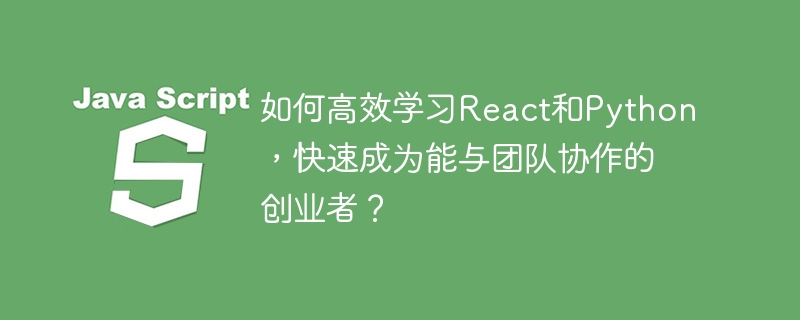 如何高效学习React和Python，快速成为能与团队协作的创业者？