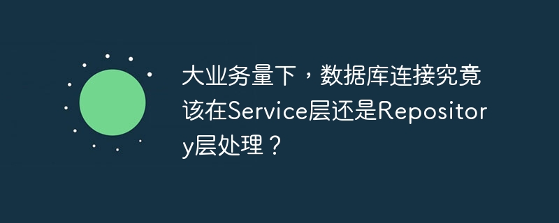 大业务量下，数据库连接究竟该在Service层还是Repository层处理？