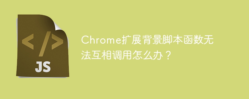 Chrome扩展背景脚本函数无法互相调用怎么办？