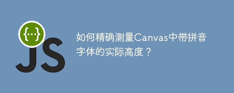 如何精确测量Canvas中带拼音字体的实际高度？