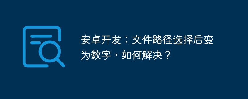 安卓开发：文件路径选择后变为数字，如何解决？