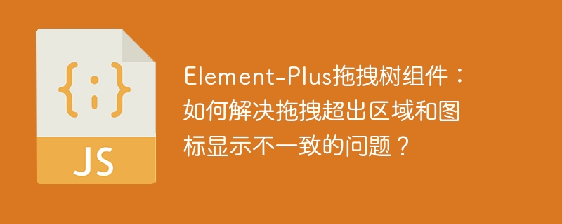 Element-Plus拖拽树组件：如何解决拖拽超出区域和图标显示不一致的问题？