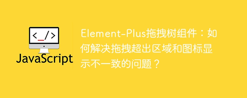 Element-Plus拖拽树组件：如何解决拖拽超出区域和图标显示不一致的问题？