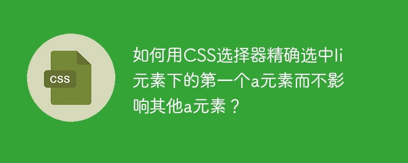 如何用CSS选择器精确选中li元素下的第一个a元素而不影响其他a元素？