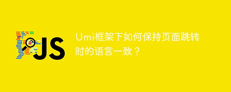 Umi框架下如何保持页面跳转时的语言一致？