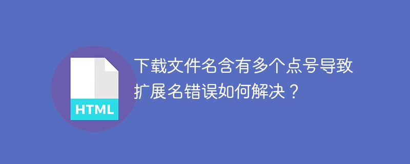 下载文件名含有多个点号导致扩展名错误如何解决？
