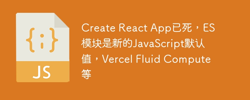 Create React App已死，ES模块是新的JavaScript默认值，Vercel Fluid Compute等