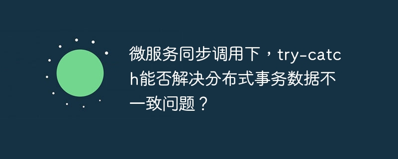 微服务同步调用下，try-catch能否解决分布式事务数据不一致问题？