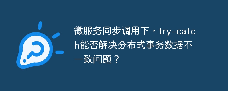 微服务同步调用下，try-catch能否解决分布式事务数据不一致问题？