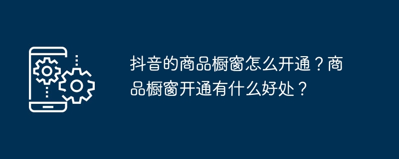 抖音的商品橱窗怎么开通？商品橱窗开通有什么好处？