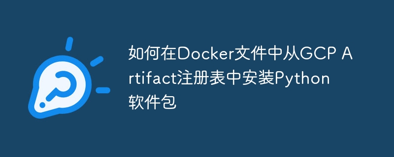 如何在Docker文件中从GCP Artifact注册表中安装Python软件包