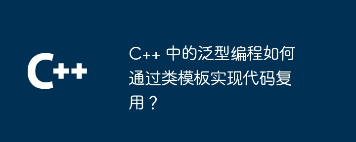 C++ 中的泛型编程如何通过类模板实现代码复用？