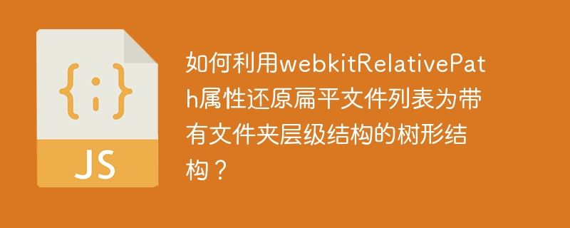 如何利用webkitRelativePath属性还原扁平文件列表为带有文件夹层级结构的树形结构？