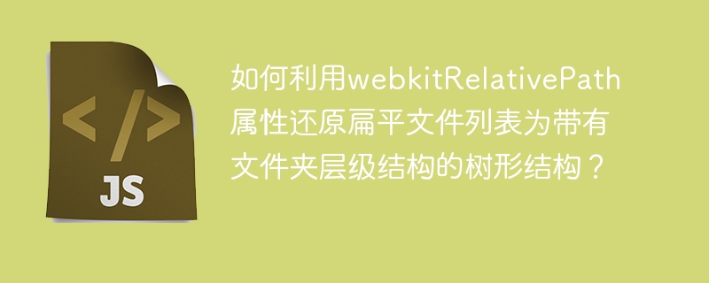 如何利用webkitRelativePath属性还原扁平文件列表为带有文件夹层级结构的树形结构？