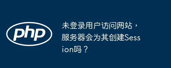 未登录用户访问网站，服务器会为其创建Session吗？